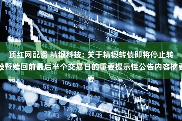顶红网配资 精锻科技: 关于精锻转债即将停止转股暨赎回前最后半个交易日的重要提示性公告内容摘要