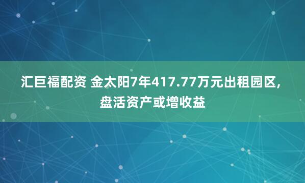 汇巨福配资 金太阳7年417.77万元出租园区, 盘活资产或增收益