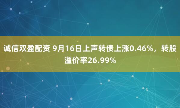 诚信双盈配资 9月16日上声转债上涨0.46%,转股溢价率26.99%