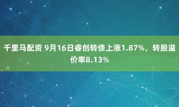 千里马配资 9月16日睿创转债上涨1.87%,转股溢价率8.13%