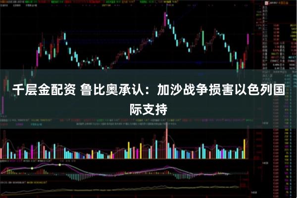 千层金配资 鲁比奥承认:加沙战争损害以色列国际支持